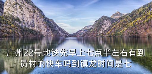廣州22號(hào)地鐵先早上七點(diǎn)半左右有到員村的快車嗎到鎮(zhèn)龍時(shí)間是七