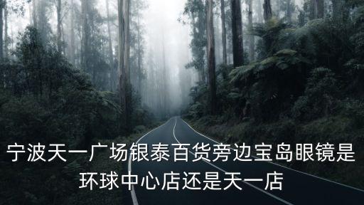 寶島眼鏡百貨，寧波天一廣場銀泰百貨旁邊寶島眼鏡是環球中心店還是天一店