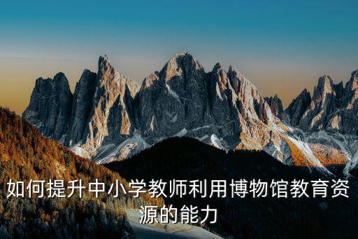 如何提升中小學教師利用博物館教育資源的能力