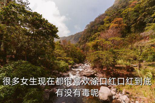 很多女生現在都很喜歡涂口紅口紅到底有沒有毒呢