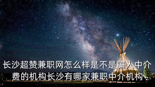 長沙超贊兼職網怎么樣是不是騙人中介費的機構長沙有哪家兼職中介機構