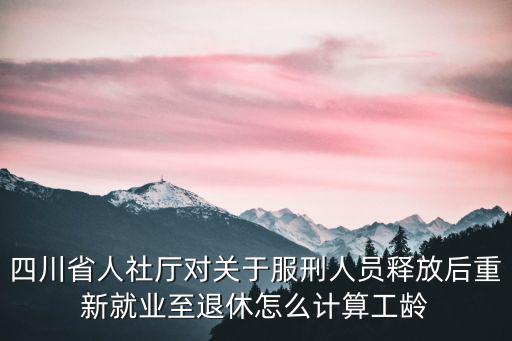 四川人設，四川省人社廳對關于服刑人員釋放后重新就業至退休怎么計算工齡