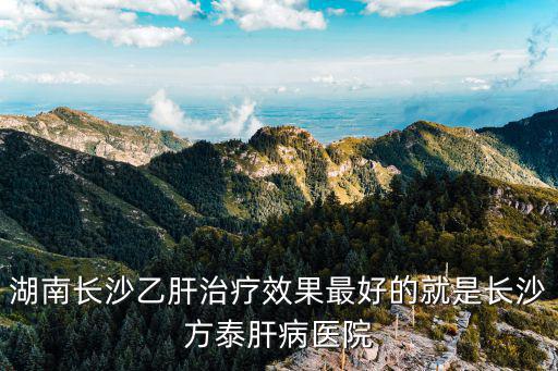 湖南長沙乙肝治療效果最好的就是長沙方泰肝病醫院