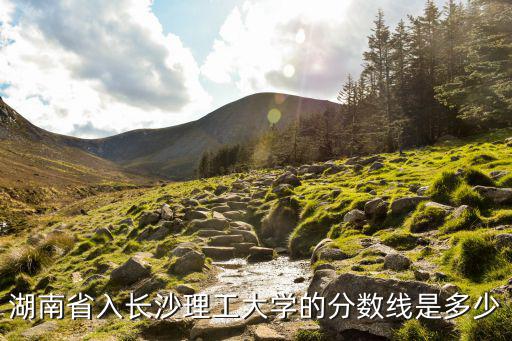 長沙理工大學分數線，湖南省入長沙理工大學的分數線是多少