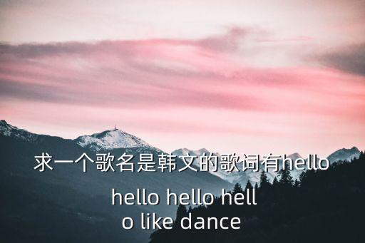 求一個歌名是韓文的歌詞有hello hello hello hello like dance