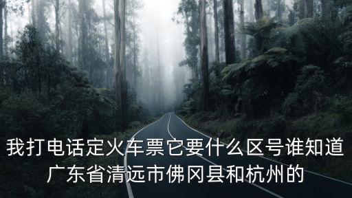 我打電話定火車票它要什么區號誰知道廣東省清遠市佛岡縣和杭州的