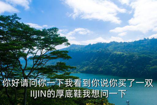 iijin，你好請問你一下我看到你說你買了一雙IIJIN的厚底鞋我想問一下
