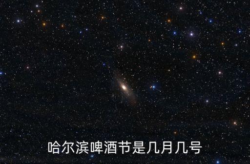 啤酒節(jié)是幾月幾號(hào)，哈爾濱啤酒節(jié)是幾月幾號(hào)