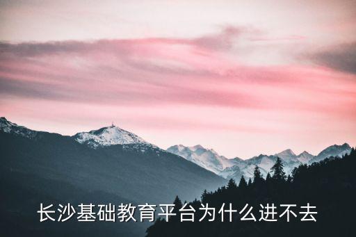 長沙基礎教育平臺為什么進不去