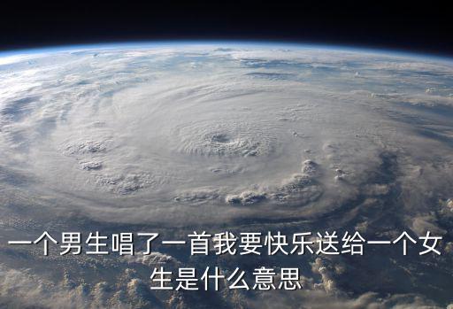 我要你快樂，一個男生唱了一首我要快樂送給一個女生是什么意思