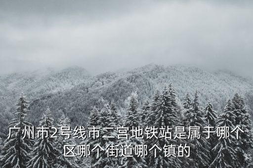 廣州地鐵22號線，廣州市2號線市二宮地鐵站是屬于哪個區(qū)哪個街道哪個鎮(zhèn)的