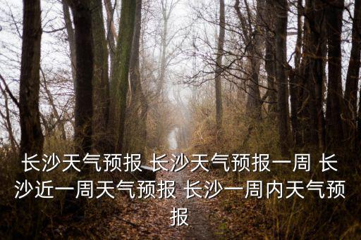 長沙天氣預報 長沙天氣預報一周 長沙近一周天氣預報 長沙一周內天氣預報