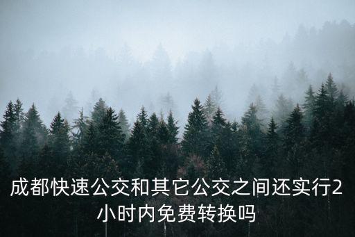 成都快速公交，成都快速公交和其它公交之間還實行2小時內(nèi)免費轉(zhuǎn)換嗎