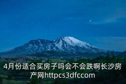 4月份適合買房子嗎會不會跌啊長沙房產(chǎn)網(wǎng)httpcs3dfccom