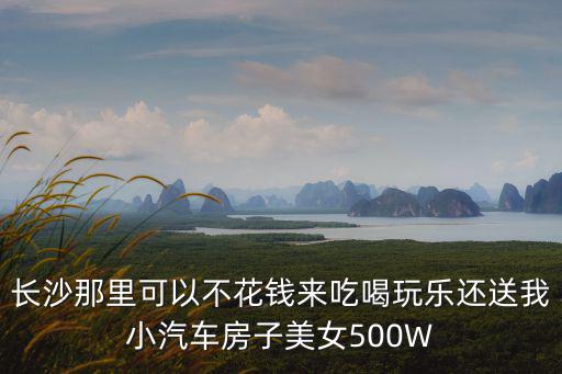 長沙那里可以不花錢來吃喝玩樂還送我小汽車房子美女500W