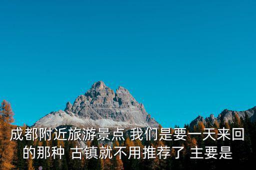 成都附近旅游景點(diǎn) 我們是要一天來回的那種 古鎮(zhèn)就不用推薦了 主要是