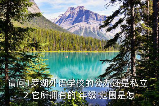 請(qǐng)問(wèn)1羅湖外語(yǔ)學(xué)校的公辦還是私立 2 它所擁有的 年級(jí) 范圍是怎