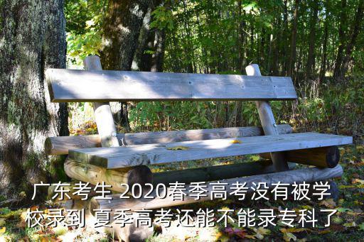 廣東考生 2020春季高考沒有被學(xué)校錄到 夏季高考還能不能錄專科了