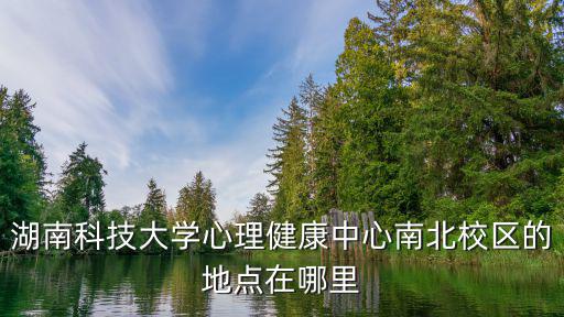 湖南科技大學(xué)心理健康中心南北校區(qū)的地點(diǎn)在哪里