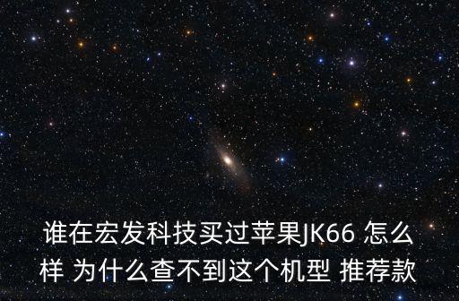 誰在宏發科技買過蘋果JK66 怎么樣 為什么查不到這個機型 推薦款