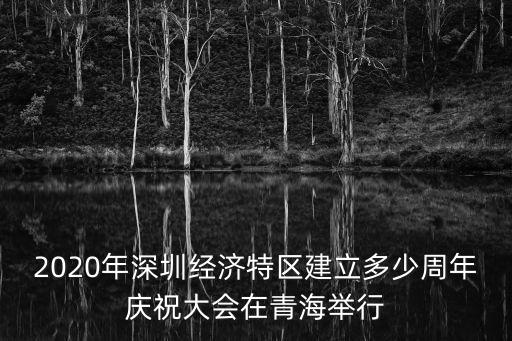 2020年深圳經濟特區建立多少周年慶祝大會在青海舉行