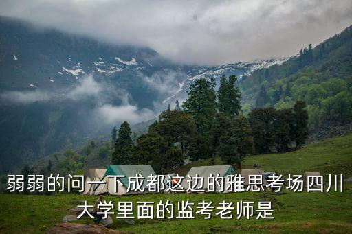 弱弱的問(wèn)一下成都這邊的雅思考場(chǎng)四川大學(xué)里面的監(jiān)考老師是