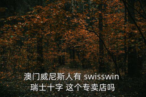 澳門威尼斯人有 swisswin 瑞士十字 這個(gè)專賣店嗎