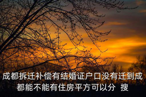 成都拆遷補償有結婚證戶口沒有遷到成都能不能有住房平方可以分  搜