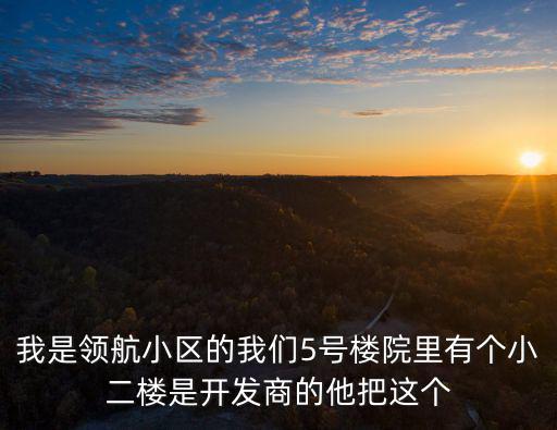 我是領航小區的我們5號樓院里有個小二樓是開發商的他把這個