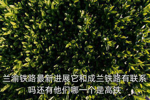 蘭渝鐵路最新消息，蘭渝鐵路最新進展它和成蘭鐵路有聯(lián)系嗎還有他們哪一個是高鐵
