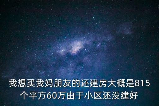 豪方天際花園，我想買我媽朋友的還建房大概是815個(gè)平方60萬由于小區(qū)還沒建好