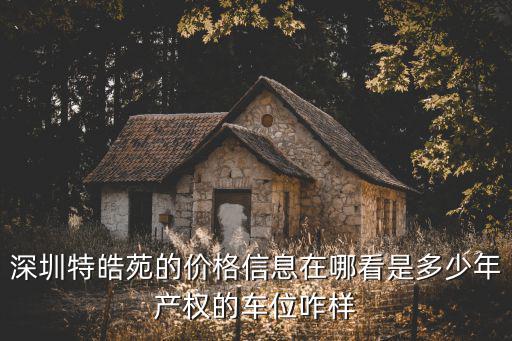 深圳特皓苑的價格信息在哪看是多少年產(chǎn)權的車位咋樣