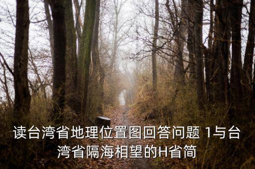 讀臺(tái)灣省地理位置圖回答問(wèn)題 1與臺(tái)灣省隔海相望的H省簡(jiǎn)