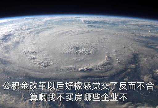 公積金改革以后好像感覺交了反而不合算啊我不買房哪些企業不