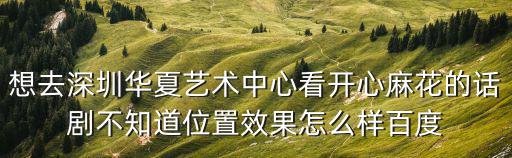 想去深圳華夏藝術中心看開心麻花的話劇不知道位置效果怎么樣百度