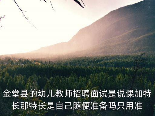 金堂縣的幼兒教師招聘面試是說(shuō)課加特長(zhǎng)那特長(zhǎng)是自己隨便準(zhǔn)備嗎只用準(zhǔn)