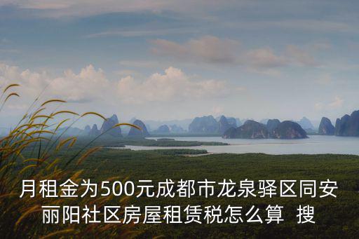 龍泉驛租房，月租金為500元成都市龍泉驛區同安麗陽社區房屋租賃稅怎么算  搜