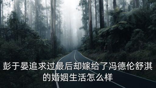 彭于晏追求過(guò)最后卻嫁給了馮德倫舒淇的婚姻生活怎么樣