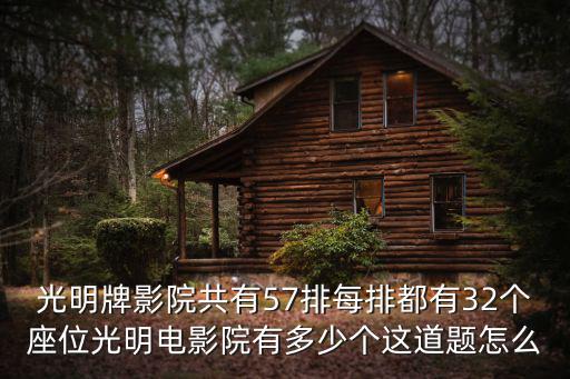 光明牌影院共有57排每排都有32個座位光明電影院有多少個這道題怎么