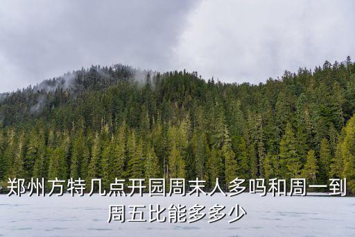 鄭州方特幾點開園周末人多嗎和周一到周五比能多多少