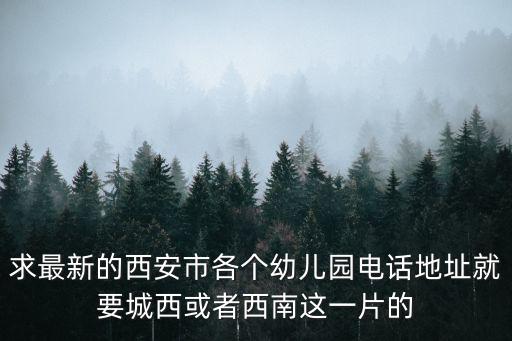 求最新的西安市各個(gè)幼兒園電話地址就要城西或者西南這一片的