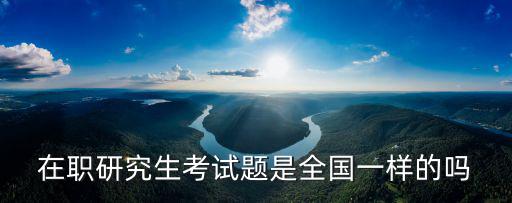 在職研究生考試題是全國一樣的嗎