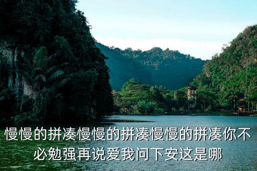慢慢的拼湊慢慢的拼湊慢慢的拼湊你不必勉強再說愛我問下安這是哪