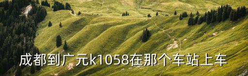 成都到廣元k1058在那個車站上車