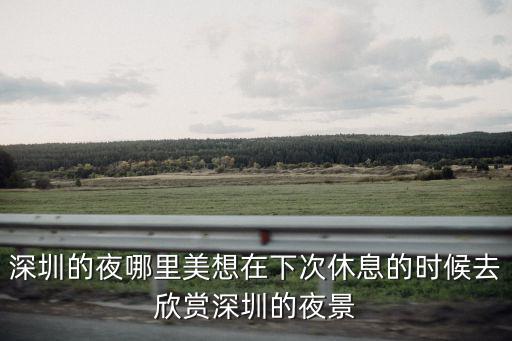 深圳的夜哪里美想在下次休息的時候去欣賞深圳的夜景