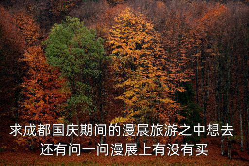 求成都國慶期間的漫展旅游之中想去 還有問一問漫展上有沒有買