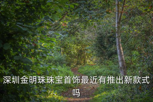 深圳金明珠珠寶首飾最近有推出新款式嗎