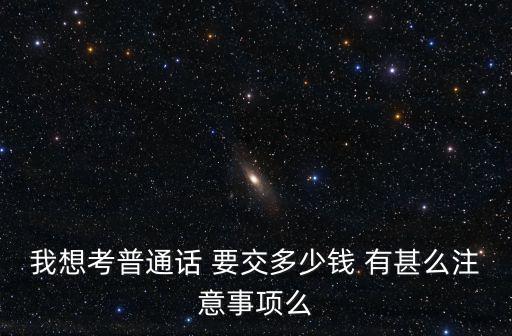 普通話報(bào)名多少錢，我想考普通話 要交多少錢 有甚么注意事項(xiàng)么