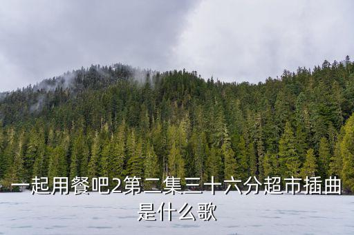 一起用餐吧2第二集三十六分超市插曲是什么歌