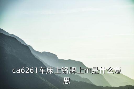 ca6261車床上銘牌上m是什么意思